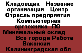 Кладовщик › Название организации ­ Центр › Отрасль предприятия ­ Компьютерная, оргтехника, ПО › Минимальный оклад ­ 20 000 - Все города Работа » Вакансии   . Калининградская обл.,Приморск г.